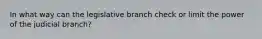 In what way can the legislative branch check or limit the power of the judicial branch?