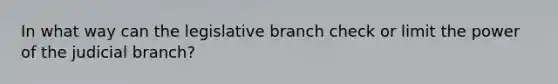 In what way can the legislative branch check or limit the power of the judicial branch?