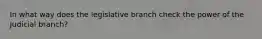 In what way does the legislative branch check the power of the Judicial branch?