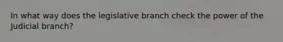 In what way does the legislative branch check the power of the Judicial branch?