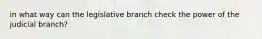 in what way can the legislative branch check the power of the judicial branch?