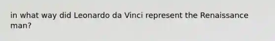 in what way did Leonardo da Vinci represent the Renaissance man?