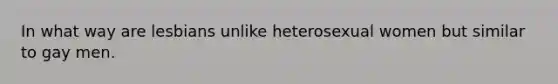 In what way are lesbians unlike heterosexual women but similar to gay men.