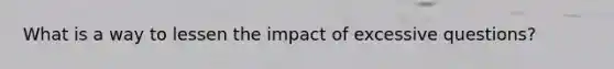 What is a way to lessen the impact of excessive questions?