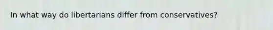 In what way do libertarians differ from conservatives?