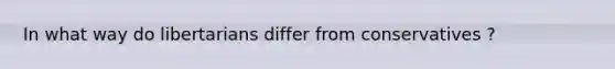 In what way do libertarians differ from conservatives ?