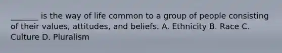 _______ is the way of life common to a group of people consisting of their values, attitudes, and beliefs. A. Ethnicity B. Race C. Culture D. Pluralism