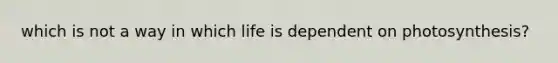 which is not a way in which life is dependent on photosynthesis?