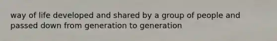 way of life developed and shared by a group of people and passed down from generation to generation