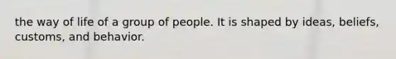 the way of life of a group of people. It is shaped by ideas, beliefs, customs, and behavior.