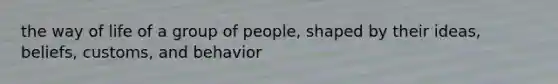 the way of life of a group of people, shaped by their ideas, beliefs, customs, and behavior