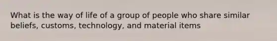 What is the way of life of a group of people who share similar beliefs, customs, technology, and material items