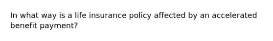 In what way is a life insurance policy affected by an accelerated benefit payment?