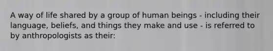 A way of life shared by a group of human beings - including their language, beliefs, and things they make and use - is referred to by anthropologists as their: