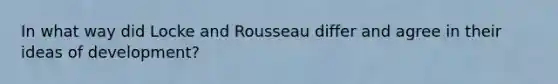 In what way did Locke and Rousseau differ and agree in their ideas of development?