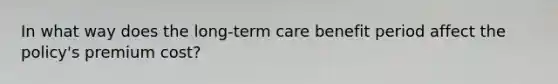 In what way does the long-term care benefit period affect the policy's premium cost?