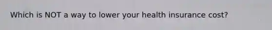 Which is NOT a way to lower your health insurance cost?