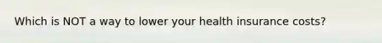 Which is NOT a way to lower your health insurance costs?