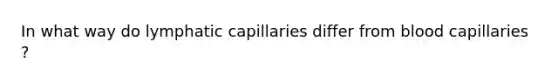 In what way do lymphatic capillaries differ from blood capillaries ?