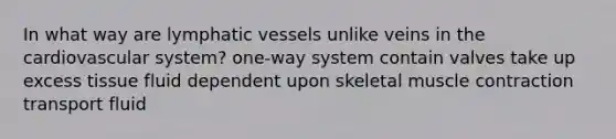 In what way are lymphatic vessels unlike veins in the cardiovascular system? one-way system contain valves take up excess tissue fluid dependent upon skeletal muscle contraction transport fluid