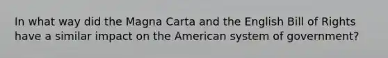 In what way did the Magna Carta and the English Bill of Rights have a similar impact on the American system of government?