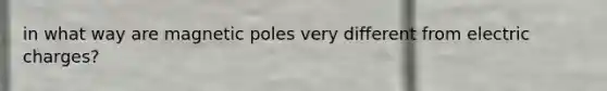 in what way are magnetic poles very different from electric charges?