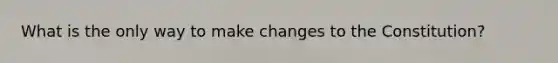 What is the only way to make changes to the Constitution?