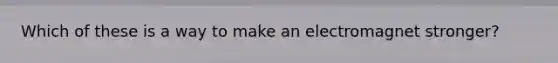 Which of these is a way to make an electromagnet stronger?