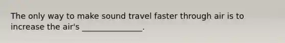 The only way to make sound travel faster through air is to increase the air's _______________.