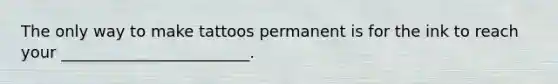 The only way to make tattoos permanent is for the ink to reach your ________________________.