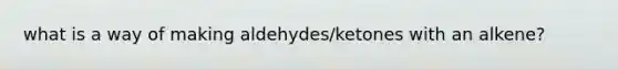 what is a way of making aldehydes/ketones with an alkene?