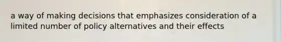 a way of making decisions that emphasizes consideration of a limited number of policy alternatives and their effects