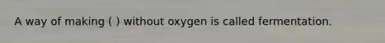 A way of making ( ) without oxygen is called fermentation.