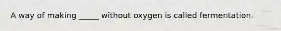 A way of making _____ without oxygen is called fermentation.