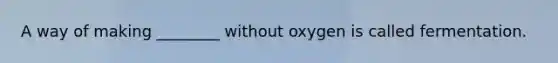 A way of making ________ without oxygen is called fermentation.