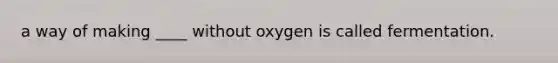 a way of making ____ without oxygen is called fermentation.