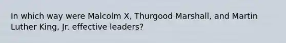 In which way were Malcolm X, Thurgood Marshall, and Martin Luther King, Jr. effective leaders?