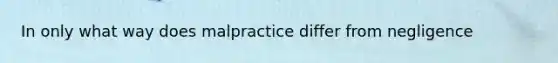 In only what way does malpractice differ from negligence