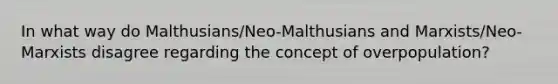 In what way do Malthusians/Neo-Malthusians and Marxists/Neo-Marxists disagree regarding the concept of overpopulation?