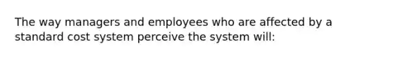 The way managers and employees who are affected by a standard cost system perceive the system will: