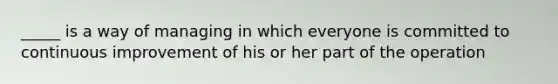 _____ is a way of managing in which everyone is committed to continuous improvement of his or her part of the operation