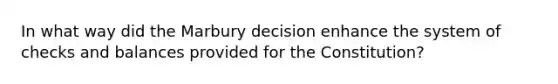 In what way did the Marbury decision enhance the system of checks and balances provided for the Constitution?