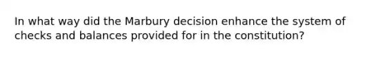 In what way did the Marbury decision enhance the system of checks and balances provided for in the constitution?