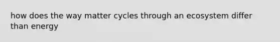 how does the way matter cycles through an ecosystem differ than energy