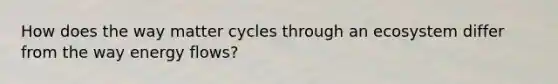 How does the way matter cycles through an ecosystem differ from the way energy flows?