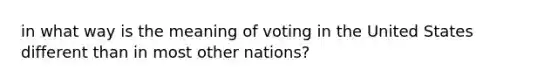 in what way is the meaning of voting in the United States different than in most other nations?