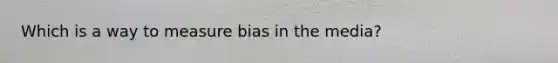 Which is a way to measure bias in the media?
