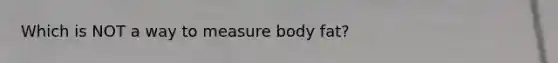 Which is NOT a way to measure body fat?