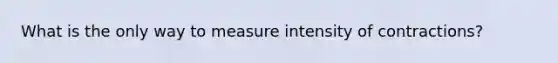 What is the only way to measure intensity of contractions?