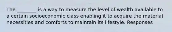 The ________ is a way to measure the level of wealth available to a certain socioeconomic class enabling it to acquire the material necessities and comforts to maintain its lifestyle. Responses